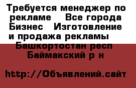 Требуется менеджер по рекламе! - Все города Бизнес » Изготовление и продажа рекламы   . Башкортостан респ.,Баймакский р-н